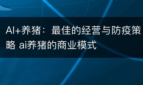 AI+养猪：最佳的经营与防疫策略 ai养猪的商业模式