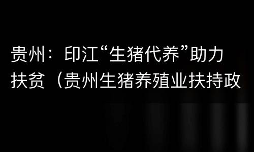 贵州：印江“生猪代养”助力扶贫（贵州生猪养殖业扶持政策）