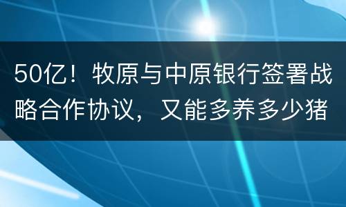 50亿！牧原与中原银行签署战略合作协议，又能多养多少猪？