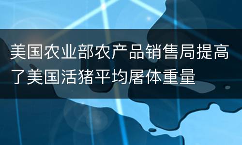美国农业部农产品销售局提高了美国活猪平均屠体重量