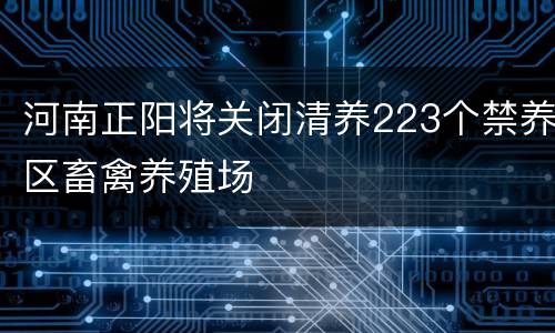 河南正阳将关闭清养223个禁养区畜禽养殖场