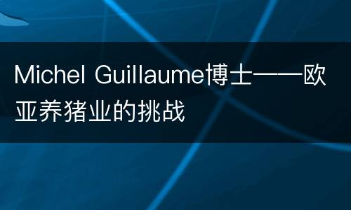 Michel Guillaume博士——欧亚养猪业的挑战