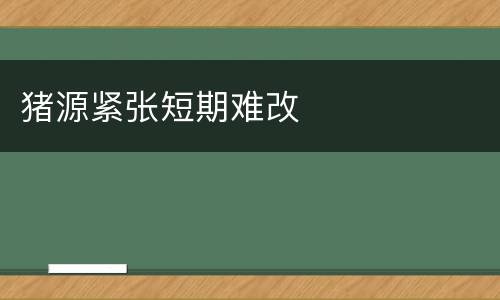 猪源紧张短期难改