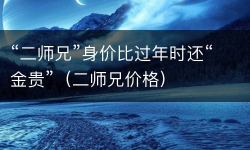 “二师兄”身价比过年时还“金贵”（二师兄价格）