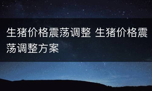 生猪价格震荡调整 生猪价格震荡调整方案