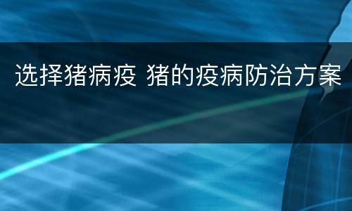 选择猪病疫 猪的疫病防治方案