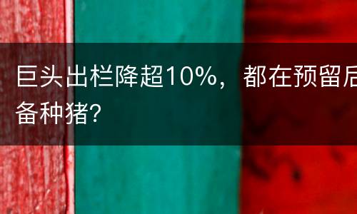 巨头出栏降超10%，都在预留后备种猪？