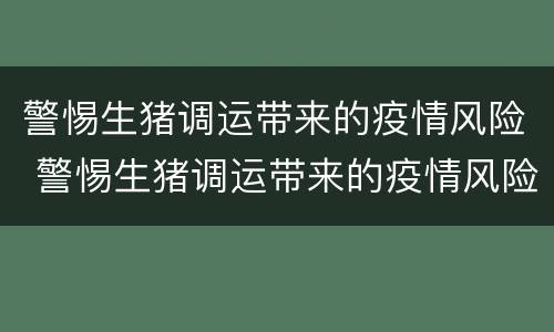 警惕生猪调运带来的疫情风险 警惕生猪调运带来的疫情风险隐患