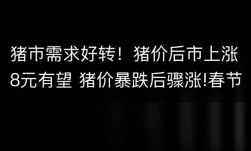 猪市需求好转！猪价后市上涨8元有望 猪价暴跌后骤涨!春节前猪价预测