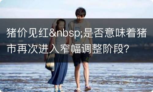 猪价见红&nbsp;是否意味着猪市再次进入窄幅调整阶段？