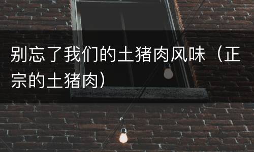 别忘了我们的土猪肉风味（正宗的土猪肉）