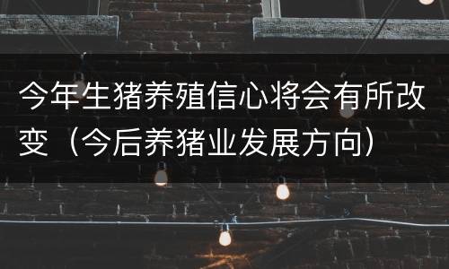 今年生猪养殖信心将会有所改变（今后养猪业发展方向）