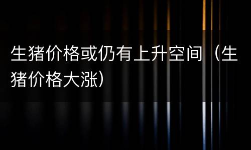生猪价格或仍有上升空间（生猪价格大涨）