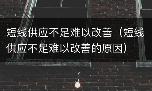 短线供应不足难以改善（短线供应不足难以改善的原因）
