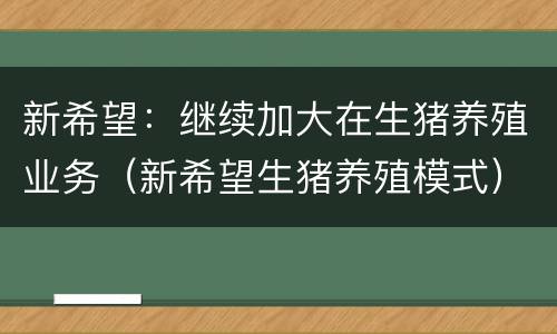新希望：继续加大在生猪养殖业务（新希望生猪养殖模式）