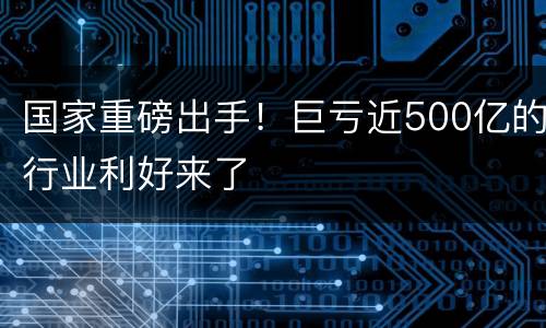 国家重磅出手！巨亏近500亿的行业利好来了
