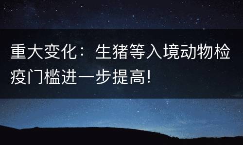 重大变化：生猪等入境动物检疫门槛进一步提高!