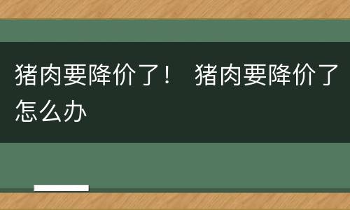 猪肉要降价了！ 猪肉要降价了怎么办