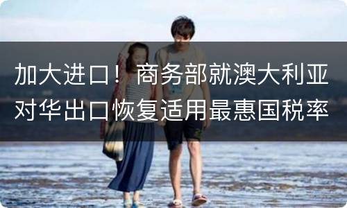 加大进口！商务部就澳大利亚对华出口恢复适用最惠国税率！