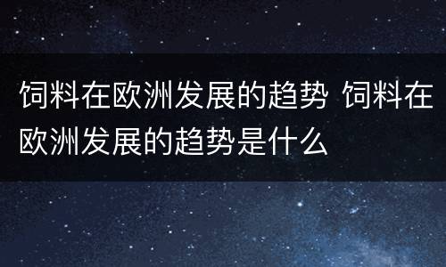 饲料在欧洲发展的趋势 饲料在欧洲发展的趋势是什么