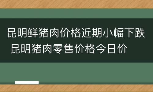 昆明鲜猪肉价格近期小幅下跌 昆明猪肉零售价格今日价