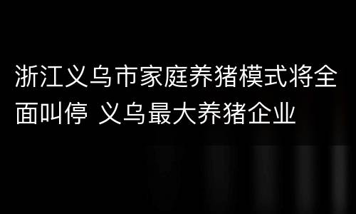 浙江义乌市家庭养猪模式将全面叫停 义乌最大养猪企业