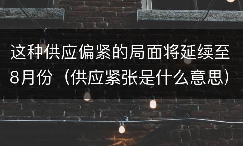 这种供应偏紧的局面将延续至8月份（供应紧张是什么意思）