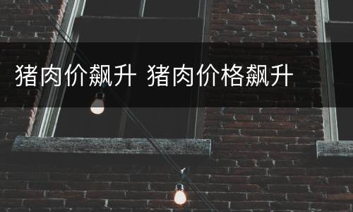 猪肉价飙升 猪肉价格飙升