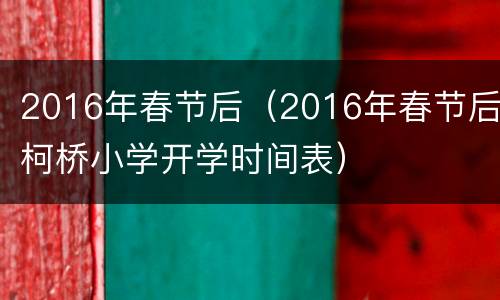 2016年春节后（2016年春节后柯桥小学开学时间表）
