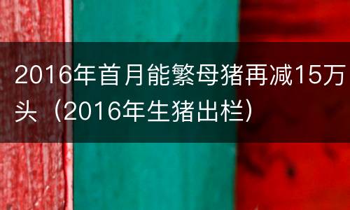 2016年首月能繁母猪再减15万头（2016年生猪出栏）