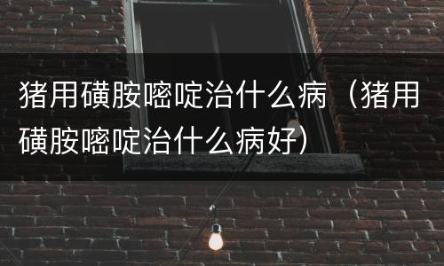 猪用磺胺嘧啶治什么病（猪用磺胺嘧啶治什么病好）