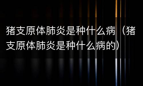 猪支原体肺炎是种什么病（猪支原体肺炎是种什么病的）