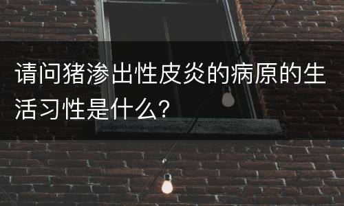 请问猪渗出性皮炎的病原的生活习性是什么？