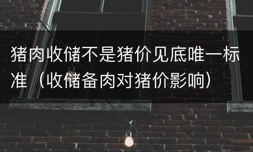 猪肉收储不是猪价见底唯一标准（收储备肉对猪价影响）