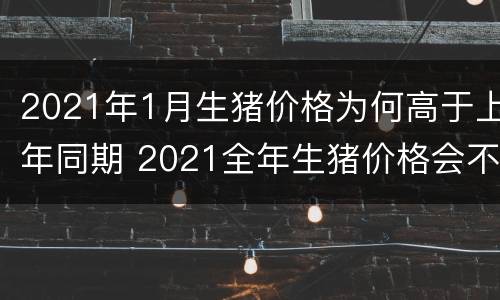 2021年1月生猪价格为何高于上年同期 2021全年生猪价格会不会一跌到底