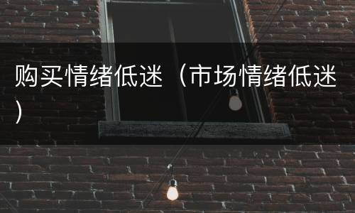 购买情绪低迷（市场情绪低迷）