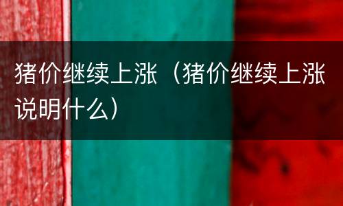 猪价继续上涨（猪价继续上涨说明什么）