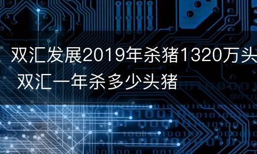 双汇发展2019年杀猪1320万头 双汇一年杀多少头猪