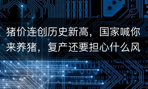 猪价连创历史新高，国家喊你来养猪，复产还要担心什么风险？