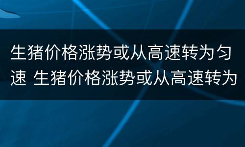 生猪价格涨势或从高速转为匀速 生猪价格涨势或从高速转为匀速走势