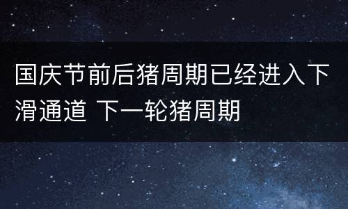 国庆节前后猪周期已经进入下滑通道 下一轮猪周期