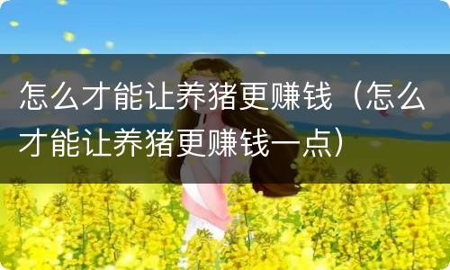 怎么才能让养猪更赚钱（怎么才能让养猪更赚钱一点）