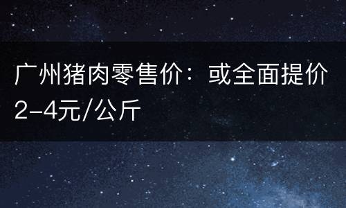 广州猪肉零售价：或全面提价2-4元/公斤