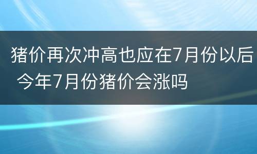 猪价再次冲高也应在7月份以后 今年7月份猪价会涨吗