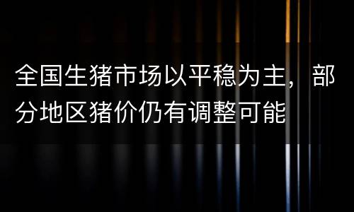 全国生猪市场以平稳为主，部分地区猪价仍有调整可能