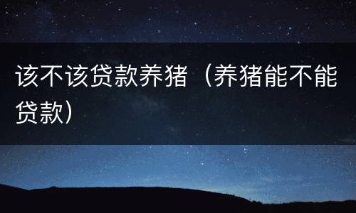 该不该贷款养猪（养猪能不能贷款）