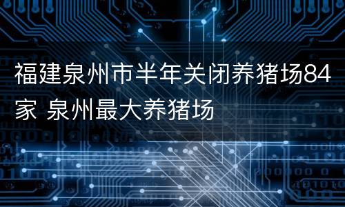 福建泉州市半年关闭养猪场84家 泉州最大养猪场
