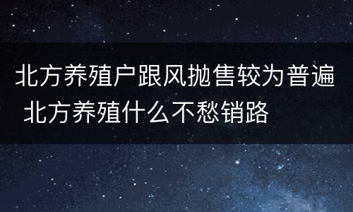 北方养殖户跟风抛售较为普遍 北方养殖什么不愁销路