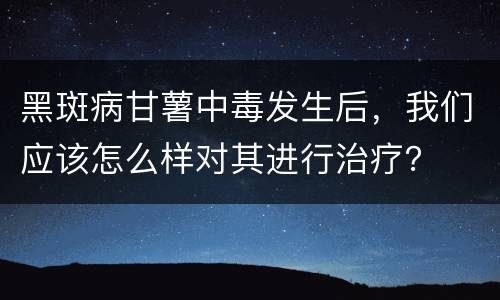 黑斑病甘薯中毒发生后，我们应该怎么样对其进行治疗？