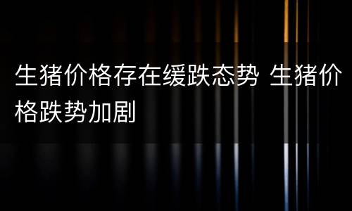 生猪价格存在缓跌态势 生猪价格跌势加剧